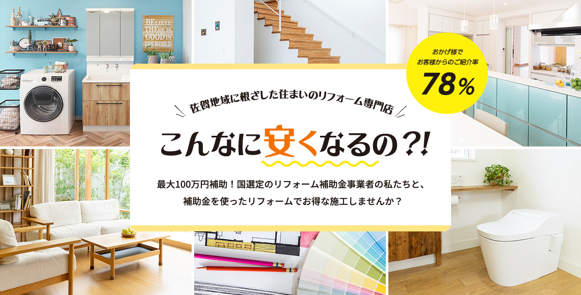 佐賀地域に根ざした住まいのリフォーム専門店 こんなに安くなるの？！最大100万円補助！国選定のリフォーム補助金事業者の私たちと、補助金を使ったリフォームでお得な施工しませんか？おかげ様でお客様からのご紹介率78％