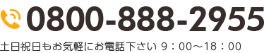 0800-888-2955 土日祝日もお気軽にお電話下さい 9：00～18：00