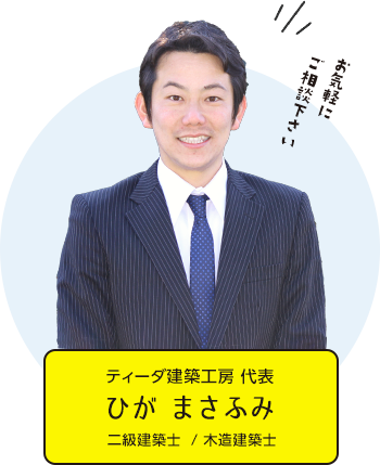 お気軽にご相談下さい 株式会社ティーダ建築工房 代表 ひが まさふみ 二級建築士 / 木造建築士