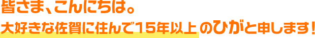 皆さま、こんにちは。大好きな佐賀に住んで15年以上のひがと申します！